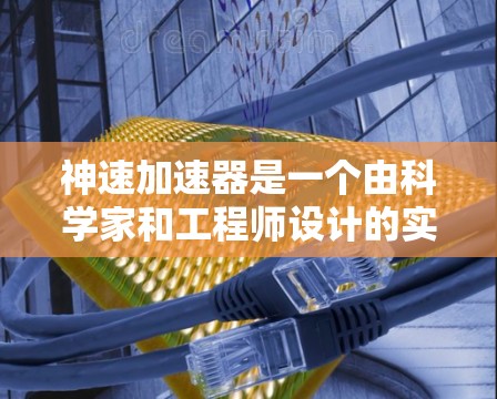 神速加速器是一个由科学家和工程师设计的实验装置，旨在通过加速器技术提升速度或增强性能。以下是对该项目的一些详细介绍