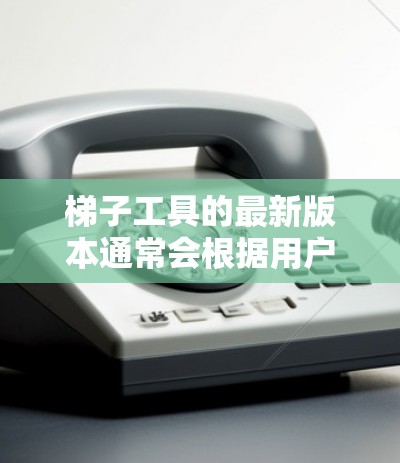 梯子工具的最新版本通常会根据用户的需求和市场趋势进行优化，以提供更高效、更精准的功能。以下是一些可能的特性