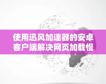 使用迅风加速器的安卓客户端解决网页加载慢的问题可以分为以下步骤进行