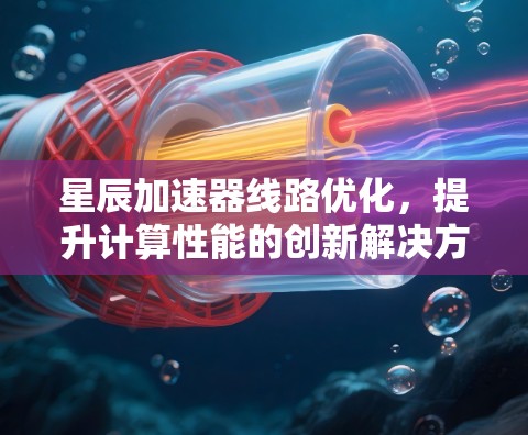 星辰加速器线路优化，提升计算性能的创新解决方案