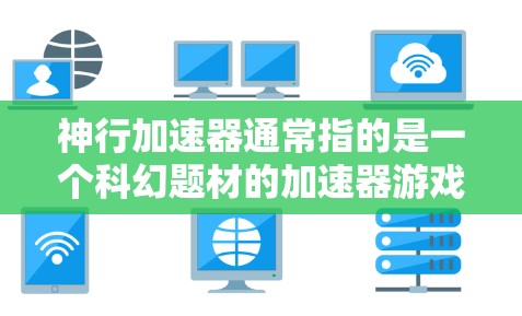 神行加速器通常指的是一个科幻题材的加速器游戏或应用，主要提供加速技术的体验。如果你指的是神行加速器外网访问，可能是指通过网络访问该加速器的某些功能或下载相关内容