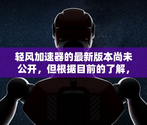 轻风加速器的最新版本尚未公开，但根据目前的了解，它可能在技术上进行了多项改进，包括增强材料、优化结构、提高效率等。以下是一些可能的更新方向和相关信息