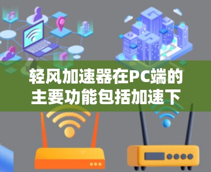 轻风加速器在PC端的主要功能包括加速下载、网络连接增强、性能提升、减少延迟、兼容性和技术支持等方面。以下是详细的PC端功能说明