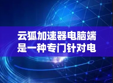 云狐加速器电脑端是一种专门针对电脑端的加速工具，通常用于提升电脑性能和加速网站访问速度。以下是对该加速器的详细介绍