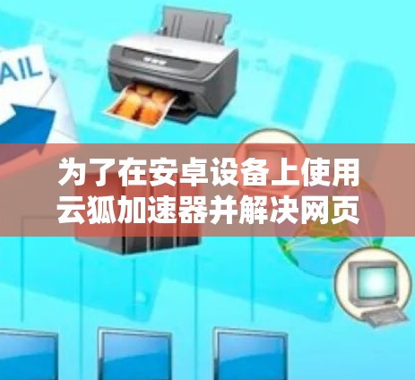 为了在安卓设备上使用云狐加速器并解决网页加载的卡顿问题，您可以按照以下步骤操作