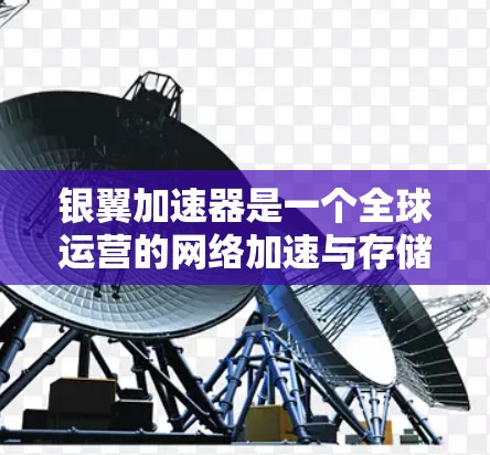 银翼加速器是一个全球运营的网络加速与存储优化平台，旨在为用户提供高效、个性化的网络加速服务。以下是关于银翼加速器的详细总结