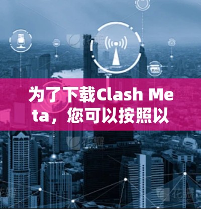 为了下载Clash Meta，您可以按照以下步骤操作