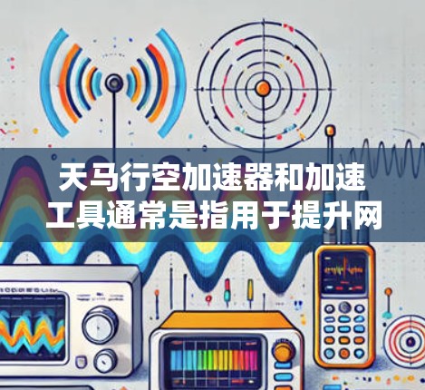 天马行空加速器和加速工具通常是指用于提升网页和视频加载速度的网络加速软件或工具。以下是一些常见的网络加速工具和可能的推荐