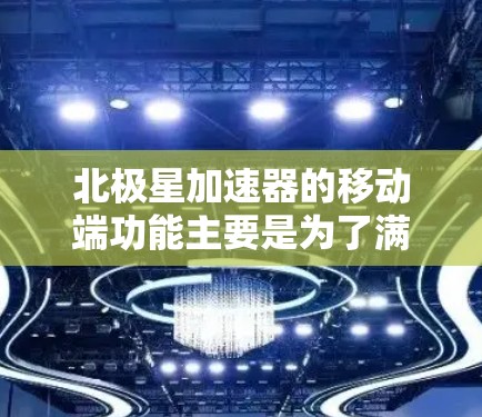 北极星加速器的移动端功能主要是为了满足用户在手机上使用加速器的需求，以下是其主要功能