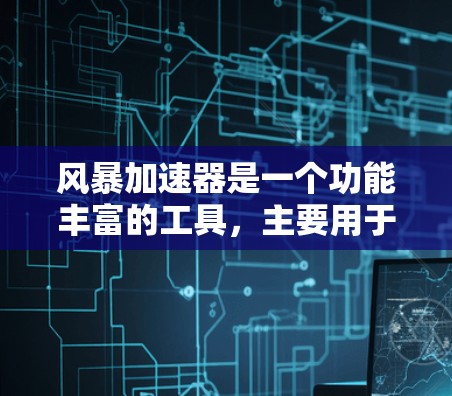 风暴加速器是一个功能丰富的工具，主要用于加速网页和手机应用的下载。以下是详细的使用指南和解释