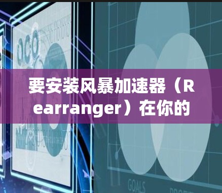 要安装风暴加速器（Rearranger）在你的安卓设备上，可以按照以下步骤操作