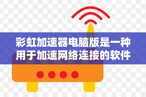 彩虹加速器电脑版是一种用于加速网络连接的软件工具，广泛应用于电脑之间的网络加速。以下是关于彩虹加速器电脑版的详细信息