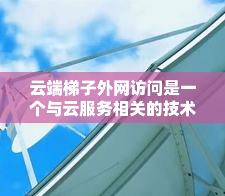 云端梯子外网访问是一个与云服务相关的技术术语，主要涉及通过云端梯子控制用户或资源的访问，然后通过外网来访问内容。以下是对该概念的详细解析