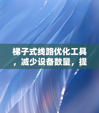 梯子式线路优化工具，减少设备数量，提升通信效率
