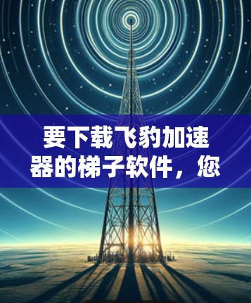 要下载飞豹加速器的梯子软件，您可以按照以下步骤进行