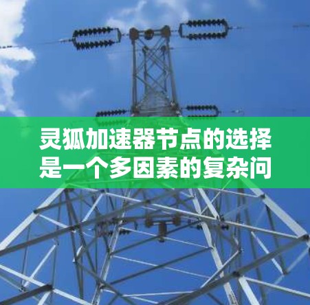 灵狐加速器节点的选择是一个多因素的复杂问题，需要综合考虑多个方面以达到最佳的效果。以下是对灵狐加速器节点选择的详细总结和建议