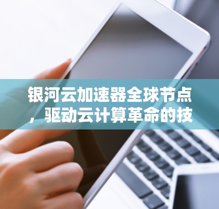 银河云加速器全球节点，驱动云计算革命的技术突破