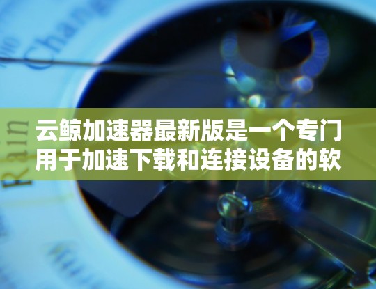 云鲸加速器最新版是一个专门用于加速下载和连接设备的软件工具，旨在提升网络使用效率。以下是对该软件的详细总结