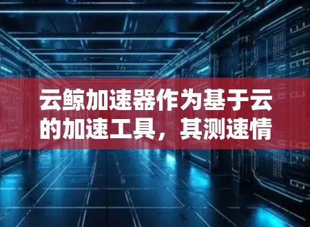 云鲸加速器作为基于云的加速工具，其测速情况主要依赖于以下几个方面