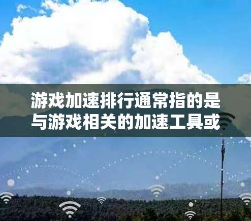 游戏加速排行通常指的是与游戏相关的加速工具或服务的排行榜，通常记录了这些工具在加速游戏过程中表现的快慢排名。以下是一些常见的游戏加速工具及其使用情况